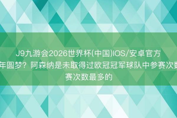 J9九游会2026世界杯(中国)IOS/安卓官方下载 本年圆梦？阿森纳是未取得过欧冠冠军球队中参赛次数最多的