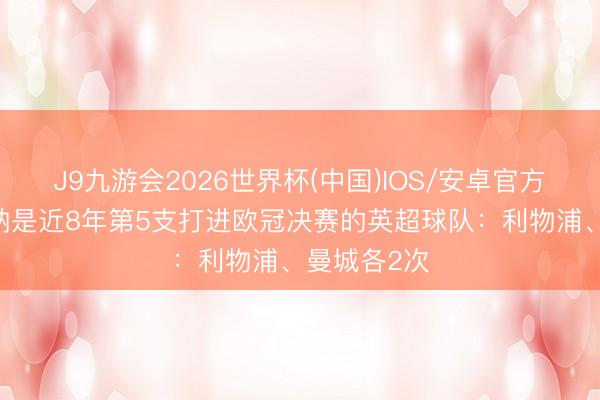 J9九游会2026世界杯(中国)IOS/安卓官方下载 阿森纳是近8年第5支打进欧冠决赛的英超球队：利物浦、曼城各2次