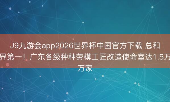 J9九游会app2026世界杯中国官方下载 总和世界第一!广东各级种种劳模工匠改造使命室达1.5万家