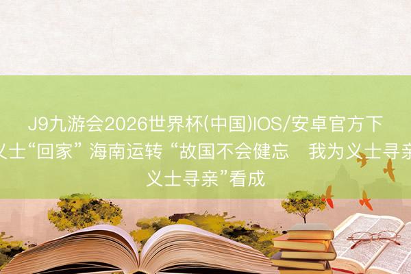 J9九游会2026世界杯(中国)IOS/安卓官方下载 帮义士“回家” 海南运转 “故国不会健忘・我为义士寻亲”看成