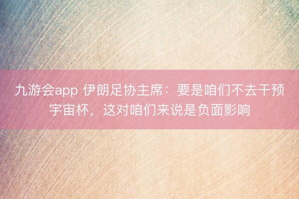 九游会app 伊朗足协主席：要是咱们不去干预宇宙杯，这对咱们来说是负面影响