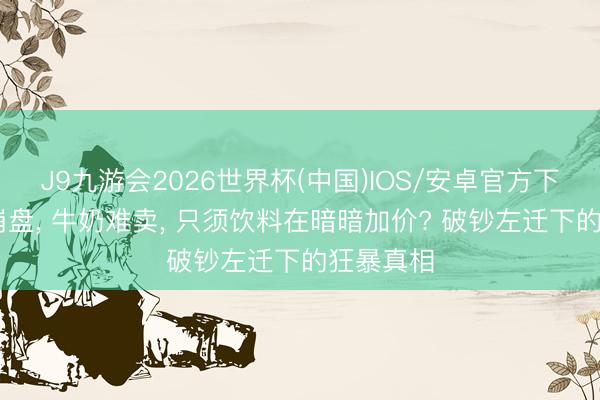 J9九游会2026世界杯(中国)IOS/安卓官方下载 白酒崩盘， 牛奶难卖， 只须饮料在暗暗加价? 破钞左迁下的狂暴真相