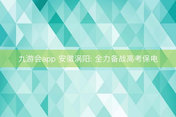 九游会app 安徽涡阳: 全力备战高考保电