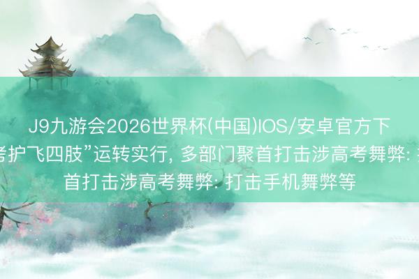J9九游会2026世界杯(中国)IOS/安卓官方下载 “2026年高考护飞四肢”运转实行， 多部门聚首打击涉高考舞弊: 打击手机舞弊等