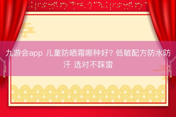 九游会app 儿童防晒霜哪种好? 低敏配方防水防汗 选对不踩雷