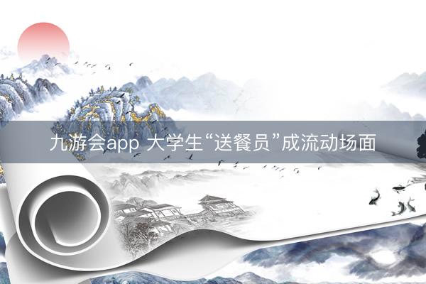 九游会app 大学生“送餐员”成流动场面