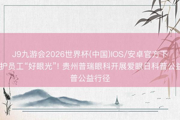 J9九游会2026世界杯(中国)IOS/安卓官方下载 看护员工“好眼光”! 贵州普瑞眼科开展爱眼日科普公益行径
