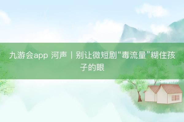 九游会app 河声丨别让微短剧“毒流量”糊住孩子的眼