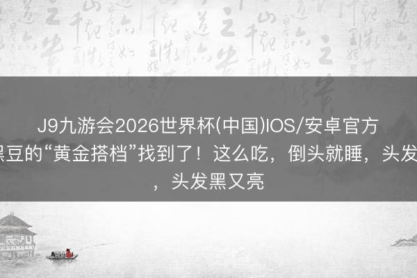 J9九游会2026世界杯(中国)IOS/安卓官方下载 黑豆的“黄金搭档”找到了！这么吃，倒头就睡，头发黑又亮