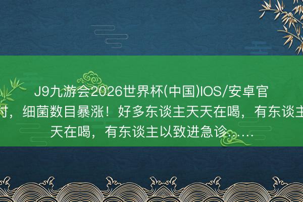 J9九游会2026世界杯(中国)IOS/安卓官方下载 开封2小时，细菌数目暴涨！好多东谈主天天在喝，有东谈主以致进急诊……