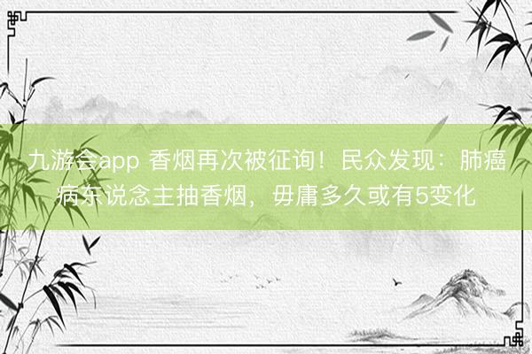 九游会app 香烟再次被征询！民众发现：肺癌病东说念主抽香烟，毋庸多久或有5变化