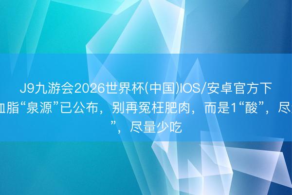 J9九游会2026世界杯(中国)IOS/安卓官方下载 高血脂“泉源”已公布，别再冤枉肥肉，而是1“酸”，尽量少吃