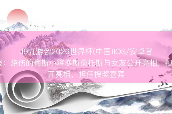 J9九游会2026世界杯(中国)IOS/安卓官方下载 邮报：烧伤的梅斯小将多斯桑托斯与女友公开亮相，担任授奖嘉宾