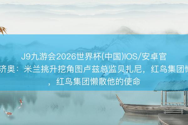 J9九游会2026世界杯(中国)IOS/安卓官方下载 迪马济奥：米兰挑升挖角图卢兹总监贝扎尼，红鸟集团懒散他的使命