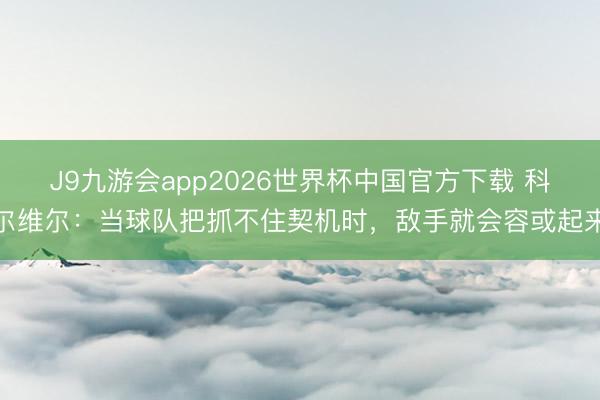 J9九游会app2026世界杯中国官方下载 科尔维尔：当球队把抓不住契机时，敌手就会容或起来