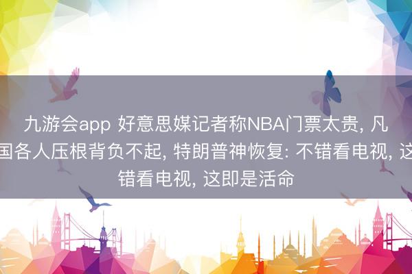 九游会app 好意思媒记者称NBA门票太贵， 凡俗好意思国各人压根背负不起， 特朗普神恢复: 不错看电视， 这即是活命