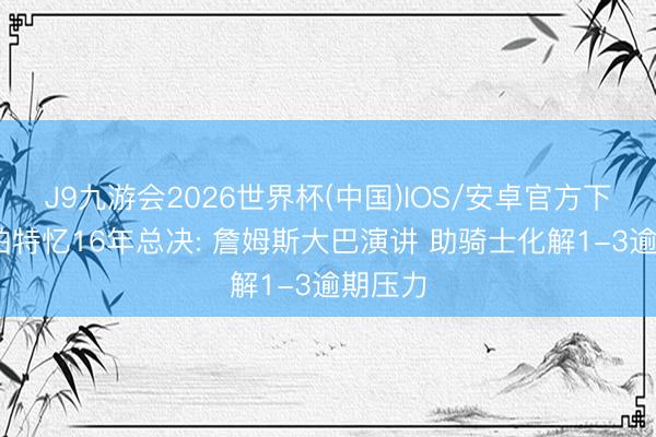 J9九游会2026世界杯(中国)IOS/安卓官方下载 香珀特忆16年总决: 詹姆斯大巴演讲 助骑士化解1-3逾期压力
