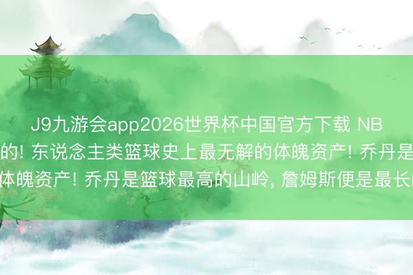 J9九游会app2026世界杯中国官方下载 NBA只论体魄詹姆斯是最强的! 东说念主类篮球史上最无解的体魄资产! 乔丹是篮球最高的山岭， 詹姆斯便是最长的河流!