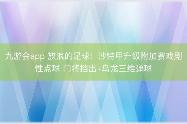 九游会app 放浪的足球！沙特甲升级附加赛戏剧性点球 门将挡出+乌龙三维弹球
