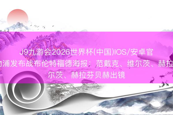 J9九游会2026世界杯(中国)IOS/安卓官方下载 利物浦发布战布伦特福德海报:范戴克、维尔茨、赫拉芬贝赫出镜
