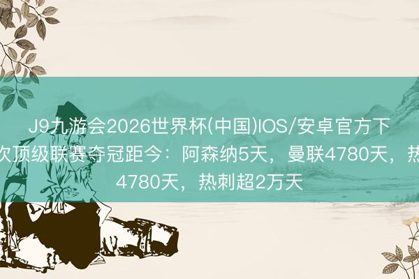 J9九游会2026世界杯(中国)IOS/安卓官方下载 BIG6前次顶级联赛夺冠距今:阿森纳5天,曼联4780天,热刺超2万天