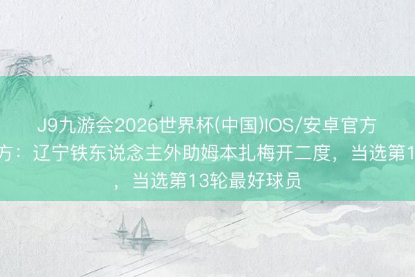 J9九游会2026世界杯(中国)IOS/安卓官方下载 中超官方：辽宁铁东说念主外助姆本扎梅开二度，当选第13轮最好球员