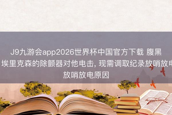 J9九游会app2026世界杯中国官方下载 腹黑群众: 埃里克森的除颤器对他电击， 现需调取纪录放哨放电原因