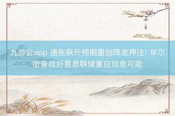 九游会app 通胀飙升预期重创降息押注! 华尔街备战好意思联储重启加息可能