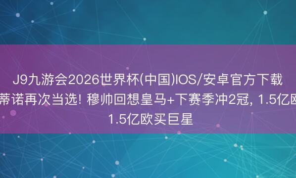 J9九游会2026世界杯(中国)IOS/安卓官方下载 弗洛伦蒂诺再次当选! 穆帅回想皇马+下赛季冲2冠， 1.5亿欧买巨星