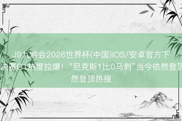J9九游会2026世界杯(中国)IOS/安卓官方下载 总决赛G1热度拉爆！“尼克斯1比0马刺”当今依然登顶热搜