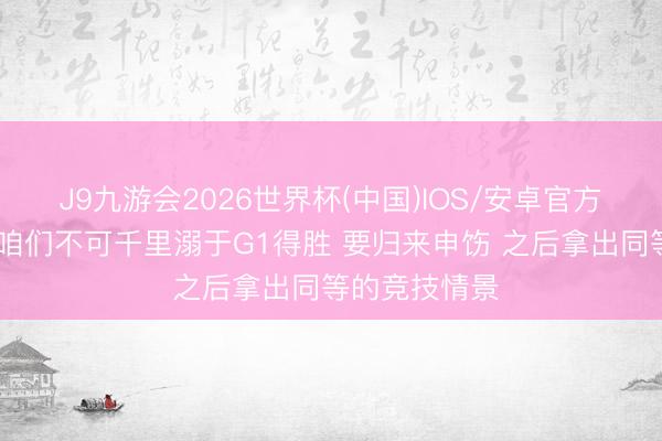 J9九游会2026世界杯(中国)IOS/安卓官方下载 哈特：咱们不可千里溺于G1得胜 要归来申饬 之后拿出同等的竞技情景