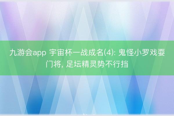 九游会app 宇宙杯一战成名(4): 鬼怪小罗戏耍门将, 足坛精灵势不行挡