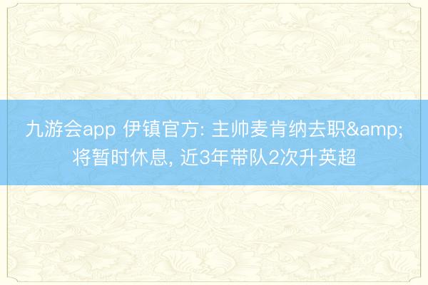 九游会app 伊镇官方: 主帅麦肯纳去职&将暂时休息, 近3年带队2次升英超