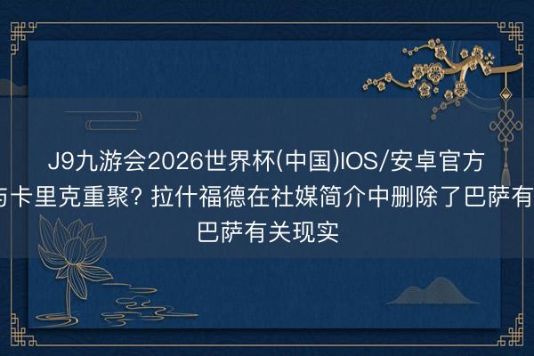 J9九游会2026世界杯(中国)IOS/安卓官方下载 与卡里克重聚? 拉什福德在社媒简介中删除了巴萨有关现实