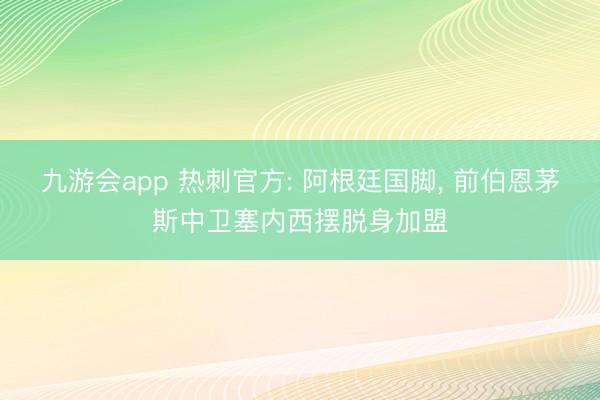 九游会app 热刺官方: 阿根廷国脚, 前伯恩茅斯中卫塞内西摆脱身加盟