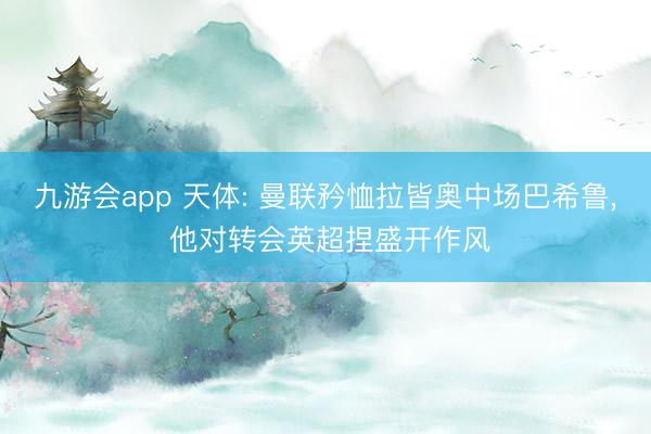 九游会app 天体: 曼联矜恤拉皆奥中场巴希鲁, 他对转会英超捏盛开作风