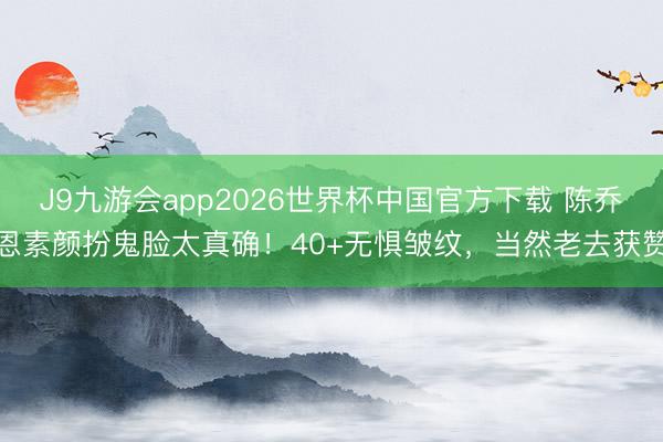 J9九游会app2026世界杯中国官方下载 陈乔恩素颜扮鬼脸太真确！40+无惧皱纹，当然老去获赞