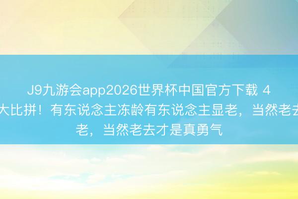 J9九游会app2026世界杯中国官方下载 40+女星素颜大比拼！有东说念主冻龄有东说念主显老，当然老去才是真勇气
