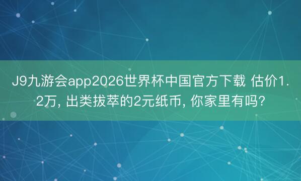 J9九游会app2026世界杯中国官方下载 估价1.2万, 出类拔萃的2元纸币, 你家里有吗?