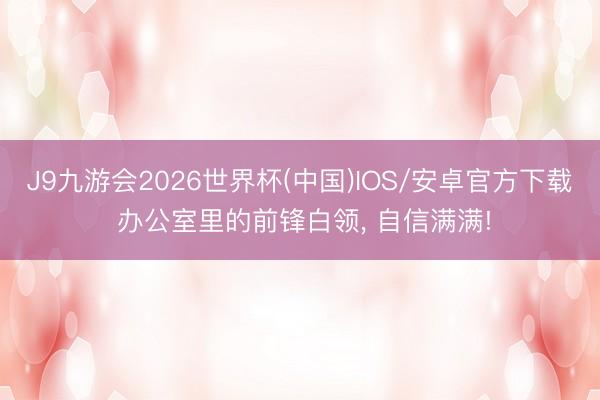 J9九游会2026世界杯(中国)IOS/安卓官方下载 办公室里的前锋白领, 自信满满!