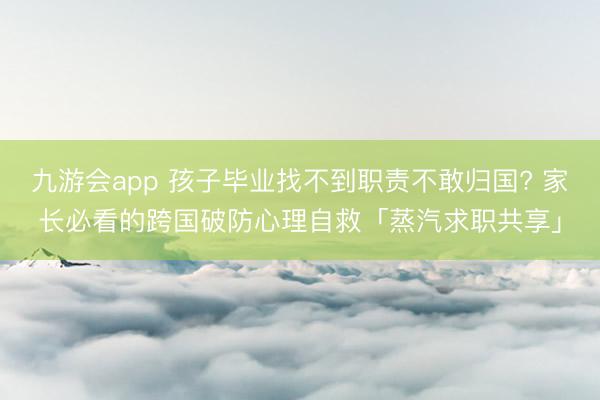 九游会app 孩子毕业找不到职责不敢归国? 家长必看的跨国破防心理自救「蒸汽求职共享」