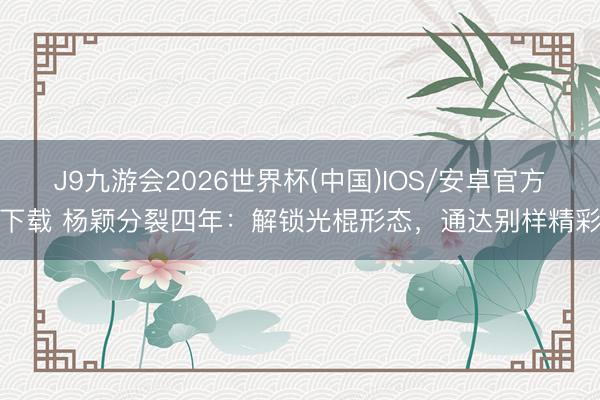 J9九游会2026世界杯(中国)IOS/安卓官方下载 杨颖分裂四年：解锁光棍形态，通达别样精彩