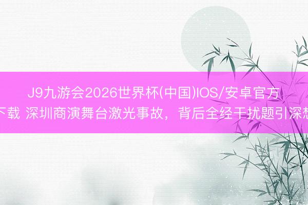 J9九游会2026世界杯(中国)IOS/安卓官方下载 深圳商演舞台激光事故，背后全经干扰题引深想