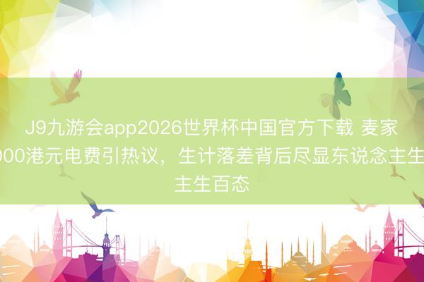 J9九游会app2026世界杯中国官方下载 麦家琪6000港元电费引热议，生计落差背后尽显东说念主生百态