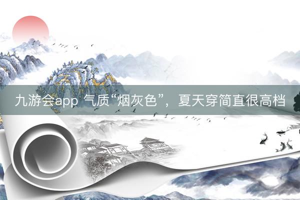 九游会app 气质“烟灰色”，夏天穿简直很高档