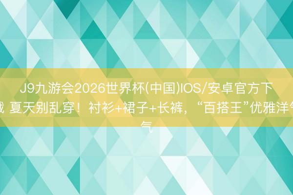 J9九游会2026世界杯(中国)IOS/安卓官方下载 夏天别乱穿！衬衫+裙子+长裤，“百搭王”优雅洋气