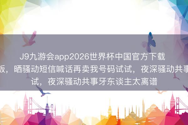 J9九游会app2026世界杯中国官方下载 宋妍霏硬刚私生饭，晒骚动短信喊话再卖我号码试试，夜深骚动共事牙东谈主太离谱