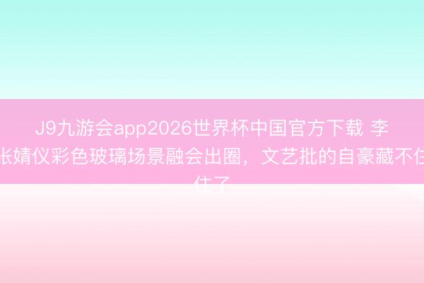 J9九游会app2026世界杯中国官方下载 李现张婧仪彩色玻璃场景融会出圈，文艺批的自豪藏不住了