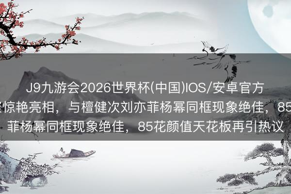 J9九游会2026世界杯(中国)IOS/安卓官方下载 刘诗诗Vogue约聚惊艳亮相,与檀健次刘亦菲杨幂同框现象绝佳,85花颜值天花板再引热议