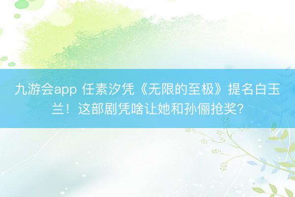 九游会app 任素汐凭《无限的至极》提名白玉兰！这部剧凭啥让她和孙俪抢奖？